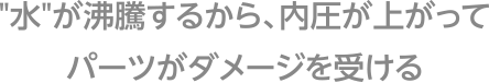 ”水”が沸騰するから、内圧が上がる。